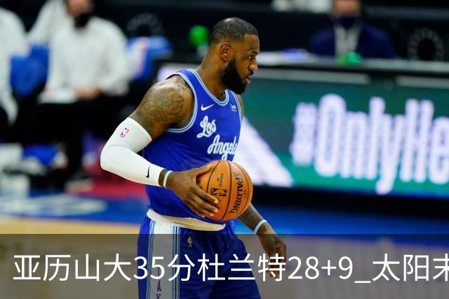 亚历山大35分杜兰特28+9 太阳末节失准负雷霆