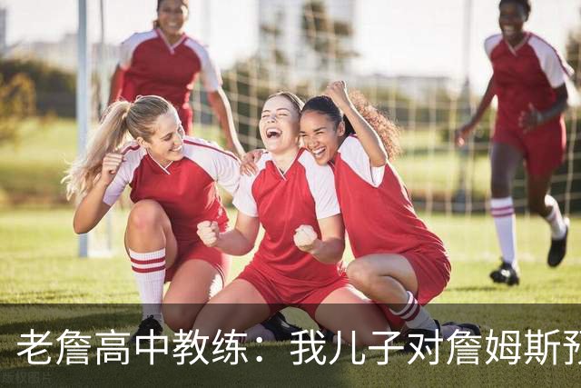 老詹高中教练：我儿子对詹姆斯预言过 等你为骑士夺冠时肯定会哭